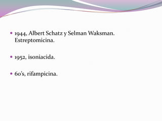  1944, Albert Schatz y Selman Waksman.

Estreptomicina.
 1952, isoniacida.

 60’s, rifampicina.

 