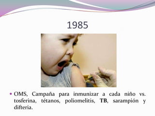 1985

 OMS, Campaña para inmunizar a cada niño vs.

tosferina, tétanos, poliomelitis, TB, sarampión y
difteria.

 