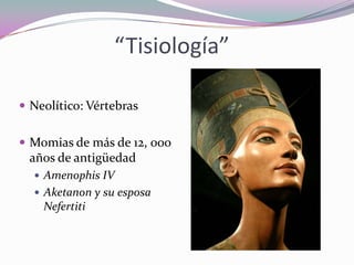 “Tisiología”
 Neolítico: Vértebras

 Momias de más de 12, 000

años de antigüedad
 Amenophis IV
 Aketanon y su esposa

Nefertiti

 