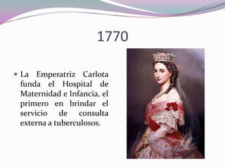 1770
 La Emperatriz Carlota

funda el Hospital de
Maternidad e Infancia, el
primero en brindar el
servicio de consulta
externa a tuberculosos.

 