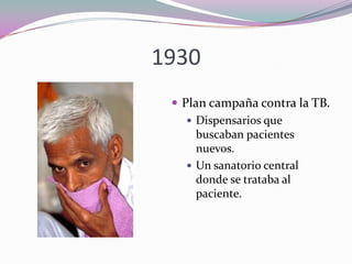 1930
 Plan campaña contra la TB.
 Dispensarios que
buscaban pacientes
nuevos.
 Un sanatorio central
donde se trataba al
paciente.

 