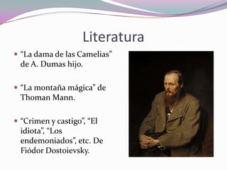 Literatura
 “La dama de las Camelias”

de A. Dumas hijo.
 “La montaña mágica” de

Thoman Mann.
 “Crimen y castigo”, “El

idiota”, “Los
endemoniados”, etc. De
Fiódor Dostoievsky.

 