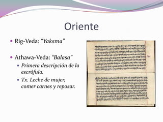 Oriente
 Rig-Veda: “Yaksma”
 Athawa-Veda: “Balasa”
 Primera descripción de la
escrófula.
 Tx. Leche de mujer,
comer carnes y reposar.

 