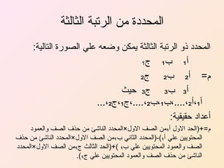 ‫المحددة من الرتبة الثالثة‬
‫المحدد ذو الرتبة الثالثة يمكن وضعه علي الصورة التالية:‬
‫أ₁ ب₁ ج₁‬
‫م= أ₂ ب₂ ج₂‬
‫أ₃ ب₃ ج₃ حيث‬
‫أ₁،أ₂،....،ب₁،ب₂،....،ج₁،ج₂،...‬
‫أعداد حقيقية:‬
‫م=+)الحد الول أ₁ من الصف الول×المحدد الناشئ من حذف الصف والعمود‬
‫المحتويين علي أ₁(-)المحدد الثاني ب₁من الصف الول×المحدد الناشئ من حذف‬
‫الصف والعمود المحتويين علي ب₁ (+)الحد الثالث ج₁من الصف الول×المحدد‬
‫الناشئ من حذف الصف والعمود المحتويين علي ج₁(.‬

 
