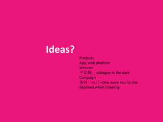 Ideas?
Products
App, web platform
Services
平安鐘， dialogue in the dark
Campaign
多背一公斤--One more kilo for the
deprived when traveling

 