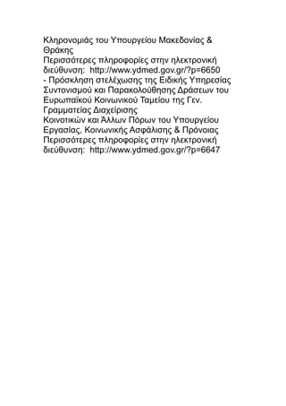Κληρονομιάς του Υπουργείου Μακεδονίας &
Θράκης
Περισσότερες πληροφορίες στην ηλεκτρονική
διεύθυνση: http://www.ydmed.gov.gr/?p=6650
- Πρόσκληση στελέχωσης της Ειδικής Υπηρεσίας
Συντονισμού και Παρακολούθησης Δράσεων του
Ευρωπαϊκού Κοινωνικού Ταμείου της Γεν.
Γραμματείας Διαχείρισης
Κοινοτικών και Άλλων Πόρων του Υπουργείου
Εργασίας, Κοινωνικής Ασφάλισης & Πρόνοιας
Περισσότερες πληροφορίες στην ηλεκτρονική
διεύθυνση: http://www.ydmed.gov.gr/?p=6647

 