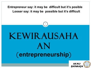 Entrepreneur say: it may be difficult but it’s posible
Looser say: it may be possible but it’s difficult

1

KEWIRAUSAHA
AN
(entrepreneurship)

 