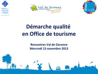 Démarche qualité
en Office de tourisme
Rencontres Val de Garonne
Mercredi 13 novembre 2013

 