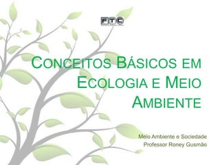 CONCEITOS BÁSICOS EM
ECOLOGIA E MEIO
AMBIENTE
Meio Ambiente e Sociedade
Professor Roney Gusmão

 