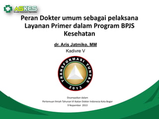 Peran Dokter umum sebagai pelaksana
Layanan Primer dalam Program BPJS
Kesehatan
dr. Aris Jatmiko, MM
Kadivre V

Disampaikan dalam
Pertemuan Ilmiah Tahunan VI Ikatan Dokter Indonesia Kota Bogor
9 Nopember 2013

 