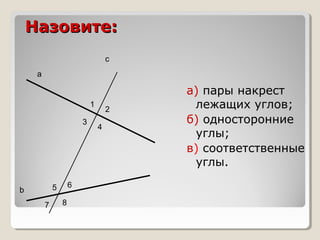 Назовите:
с
а

1
3

6

5

b
7

8

2
4

а) пары накрест
лежащих углов;
б) односторонние
углы;
в) соответственные
углы.

 