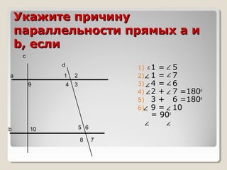 Укажите причину
параллельности прямых а и
b, если
с
d
а

1
9

b

10

4

1)
2)
3)
4)
5)
6)

2
3

5 6
8

7

1= 5
1= 7
4= 6
2 + 7 =180о
3 + 6 =180о
9 = 10
= 90о

 