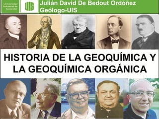 Julián David De Bedout Ordóñez
Geólogo-UIS

HISTORIA DE LA GEOQUÍMICA Y
LA GEOQUÍMICA ORGÁNICA

 