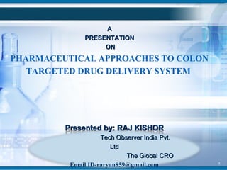 A
PRESENTATION
ON

PHARMACEUTICAL APPROACHES TO COLON
TARGETED DRUG DELIVERY SYSTEM

Presented by: RAJ KISHOR
Tech Observer India Pvt.
Ltd
The Global CRO
Email ID-raryan859@gmail.com

1

 