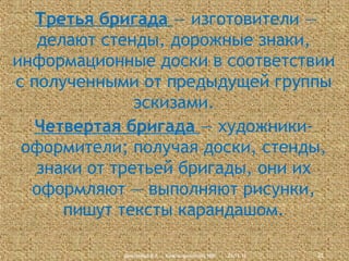 Третья бригада — изготовители —
делают стенды, дорожные знаки,
информационные доски в соответствии
с полученными от предыдущей группы
эскизами.
Четвертая бригада — художникиоформители; получая доски, стенды,
знаки от третьей бригады, они их
оформляют — выполняют рисунки,
пишут тексты карандашом.
Дмитриева В.А., Красноармейский НВК

23.11.13

22

 