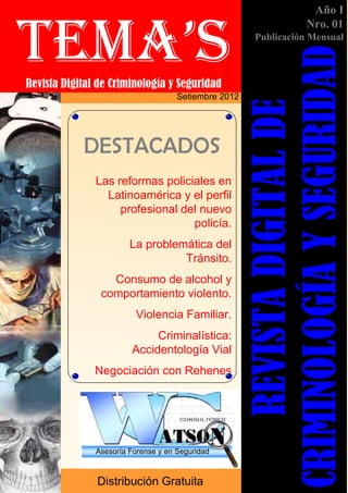 Revista Digital de Criminología y Seguridad
Setiembre 2012

DESTACADOS
Las reformas policiales en
Latinoamérica y el perfil
profesional del nuevo
policía.
La problemática del
Tránsito.
Consumo de alcohol y
comportamiento violento.
Violencia Familiar.
Criminalística:
Accidentología Vial
Negociación con Rehenes

Asesoría Forense y en Seguridad

Distribución Gratuita

Publicación Mensual

REVISTA DIGITAL DE
CRIMINOLOGÍA Y SEGURIDAD

TEMA’S

Año I
Nro. 01

 