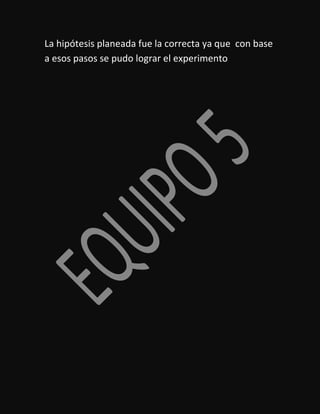La hipótesis planeada fue la correcta ya que con base
a esos pasos se pudo lograr el experimento

 
