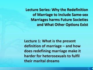 Lecture 1: What is the present
definition of marriage – and how
does redefining marriage make it
harder for heterosexuals to fulfil
their marital dreams
1

 