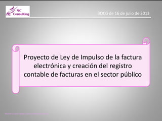 BOCG de 16 de julio de 2013

Proyecto de Ley de Impulso de la factura
electrónica y creación del registro
contable de facturas en el sector público

Montse Carpio (http://www.montsecarpio.es)

 