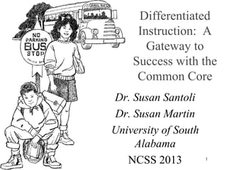 Differentiated
Instruction: A
Gateway to
Success with the
Common Core
Dr. Susan Santoli
Dr. Susan Martin
University of South
Alabama
NCSS 2013

1

 