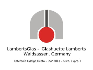 LambertsGlas - Glashuette Lamberts
Waldsassen, Germany
Estefanía Fidalgo Cueto – ESV 2013 – Siste. Expre. I

 