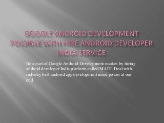 Be a part of Google Android Development market by hiring
android developer India platform called MADI. Deal with
industry best android app development mind power at our
end.

 