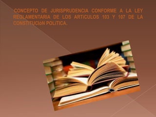 CONCEPTO DE JURISPRUDENCIA CONFORME A LA LEY
REGLAMENTARIA DE LOS ARTíCULOS 103 Y 107 DE LA
CONSTITUCIóN POLíTICA.

 