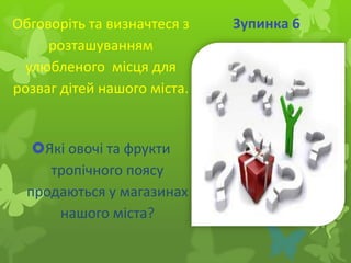Обговоріть та визначтеся з
розташуванням
улюбленого місця для
розваг дітей нашого міста.

Які овочі та фрукти
тропічного поясу
продаються у магазинах
нашого міста?

Зупинка 6

 