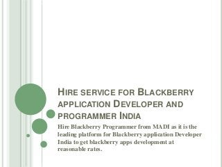 HIRE SERVICE FOR BLACKBERRY
APPLICATION DEVELOPER AND
PROGRAMMER INDIA
Hire Blackberry Programmer from MADI as it is the
leading platform for Blackberry application Developer
India to get blackberry apps development at
reasonable rates.

 