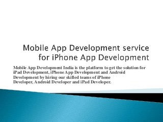 Mobile App Development India is the platform to get the solution for
iPad Development, iPhone App Development and Android
Development by hiring our skilled teams of iPhone
Developer, Android Developer and iPad Developer.

 