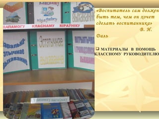 «Воспитатель сам должен
быть тем, чем он хочет
сделать воспитанника»
В. И.
Даль

 МАТЕРИАЛЫ В ПОМОЩЬ
КЛАССНОМУ РУКОВОДИТЕЛЮ

 