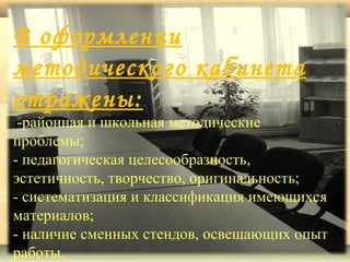 В оформлении
методического кабинета
отражены:

-районная и школьная методические
проблемы;
- педагогическая целесообразность,
эстетичность, творчество, оригинальность;
- систематизация и классификация имеющихся
материалов;
- наличие сменных стендов, освещающих опыт
работы.

 