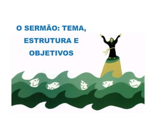 O SERMÃO: TEMA,
ESTRUTURA E
OBJETIVOS

 