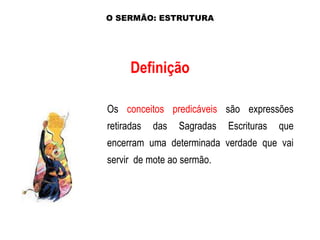 O SERMÃO: ESTRUTURA

Definição
Os conceitos predicáveis são expressões
retiradas

das

Sagradas

Escrituras

que

encerram uma determinada verdade que vai
servir de mote ao sermão.

 