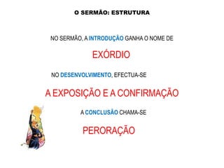 O SERMÃO: ESTRUTURA

NO SERMÃO, A INTRODUÇÃO GANHA O NOME DE

EXÓRDIO
NO DESENVOLVIMENTO, EFECTUA-SE

A EXPOSIÇÃO E A CONFIRMAÇÃO
A CONCLUSÃO CHAMA-SE

PERORAÇÃO

 