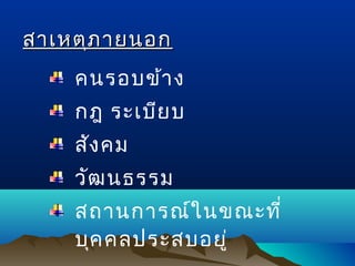 สาเหตุภ ายนอก
คนรอบข้า ง
กฎ ระเบีย บ
สัง คม
วัฒ นธรรม
สถานการณ์ใ นขณะที่
บุค คลประสบอยู่

 