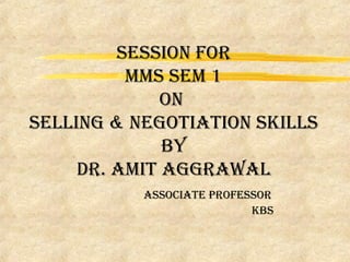 SeSSion for
mmS Sem 1
on
Selling & negotiation SkillS
by
dr. amit aggrawal
aSSociate profeSSor
kbS

 