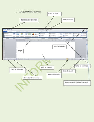 1. PANTALLA PRINCIPAL DE WORD

Barra de titulo
Barra de fichas

Barra de acceso rápido

Barra de estado
Regla

Cinta de opciones

Hoja de trabajo
Barra de paginado

Barra de zoom
Botones de vista
Contador de palabras
Barra de desplazamiento vertical

 