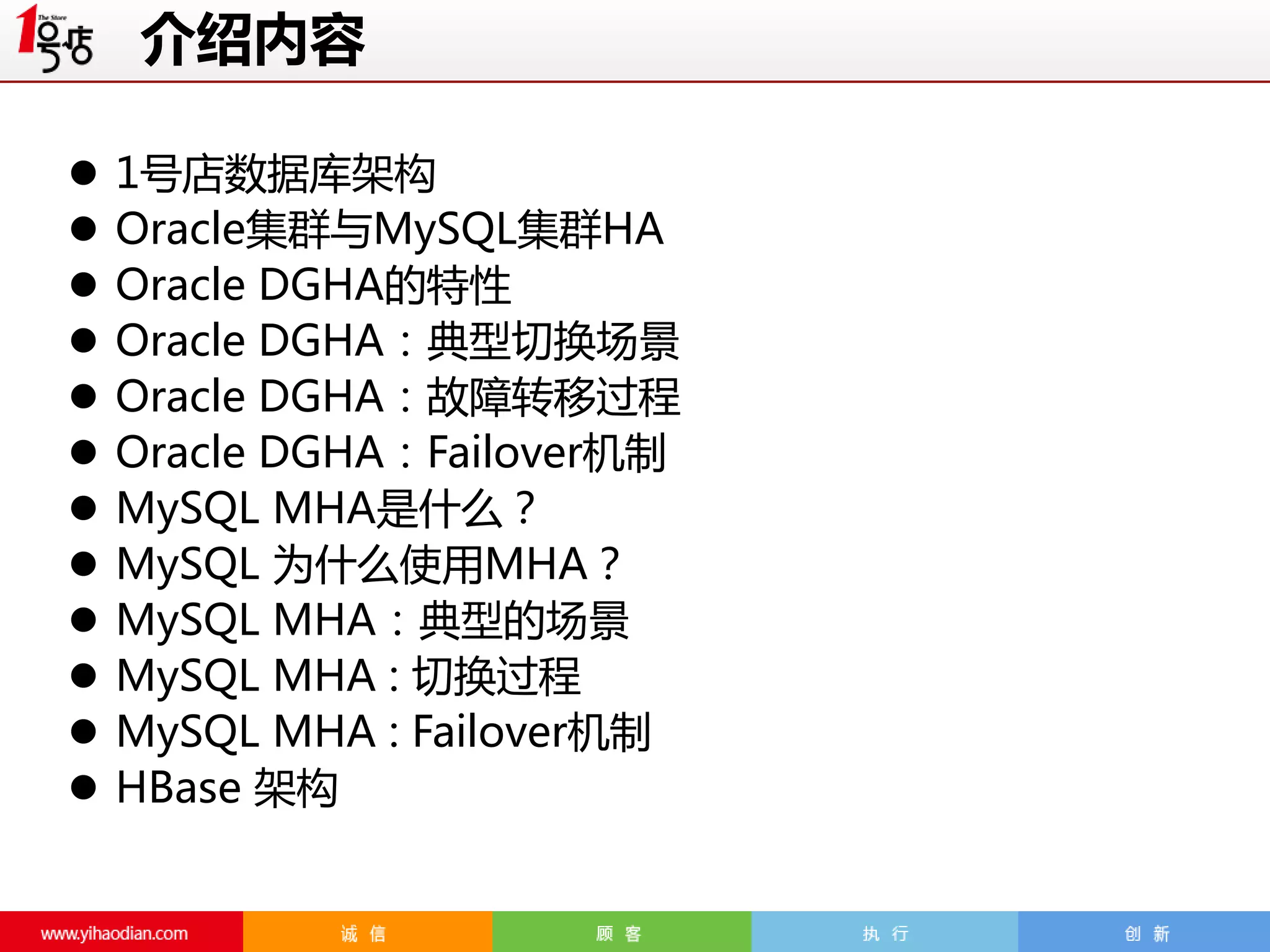 介绍内容













1号店数据库架构
Oracle集群与MySQL集群HA
Oracle DGHA的特性
Oracle DGHA：典型切换场景
Oracle DGHA：故障转移过程
Oracle DGHA：Failover机制
MySQL MHA是什么？
MySQL 为什么使用MHA？
MySQL MHA：典型的场景
MySQL MHA : 切换过程
MySQL MHA : Failover机制
HBase 架构

 