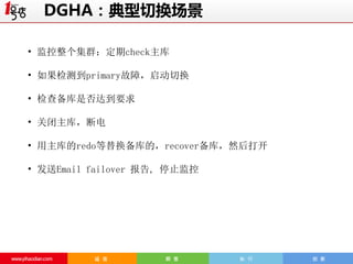 DGHA：典型切换场景
• 监控整个集群：定期check主库
• 如果检测到primary故障，启动切换
• 检查备库是否达到要求
• 关闭主库，断电

• 用主库的redo等替换备库的，recover备库，然后打开
• 发送Email failover 报告, 停止监控

 