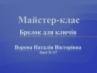 Майстер-клас
Брелок для ключів
Ворона Наталія Вікторівна
Ліцей № 157

 