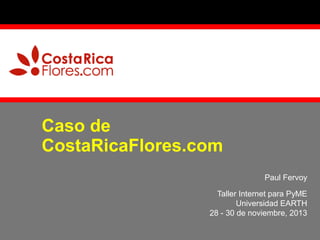 Caso de
CostaRicaFlores.com
Paul Fervoy
Taller Internet para PyME
Universidad EARTH
28 - 30 de noviembre, 2013

 