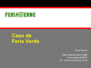 Caso de
Feria Verde
Paul Fervoy
Taller Internet para PyME
Universidad EARTH
28 - 30 de noviembre, 2013

 
