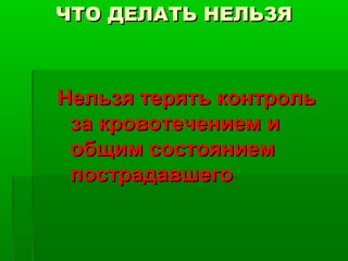 ЧТО ДЕЛАТЬ НЕЛЬЗЯ

Нельзя терять контроль
за кровотечением и
общим состоянием
пострадавшего

 