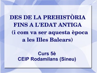 DES DE LA PREHISTÒRIA 
FINS A L'EDAT ANTIGA
(i com va ser aquesta època 
a les Illes Balears)
Curs 5è
CEIP Rodamilans (Sineu)

 