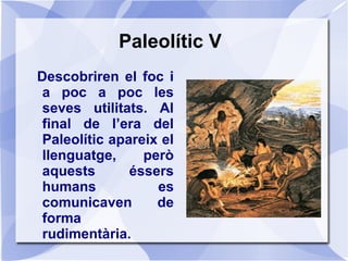 Paleolític V
Pinten a les parets de les coves i representen escenes
de caça: són les pintures rupestres. Es fan amb fang i...