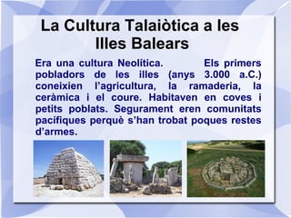 La Cultura Talaiòtica II
L’any 1.500 a.C. ja coneixien el bronze.
Apareixen noves construccions: els talaiots,
les taules ...