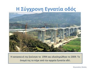 Η Σύγχρονη Εγνατία οδός

Η κατασκευή της ξεκίνησε το 1994 και ολοκληρώθηκε το 2009. Το
όνομά της το πήρε από την αρχαία Εγνατία οδό .
Μουρνιανάκης Μανώλης

 