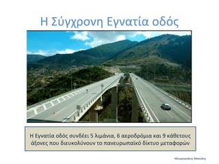 Η Σύγχρονη Εγνατία οδός

Η Εγνατία οδός συνδέει 5 λιμάνια, 6 αεροδρόμια και 9 κάθετους
άξονες που διευκολύνουν το πανευρωπαϊκό δίκτυο μεταφορών
Μουρνιανάκης Μανώλης

 