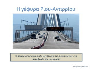 Η γέφυρα Ρίου-Αντιρρίου

Η σημασία της είναι πολύ μεγάλη για τις συγκοινωνίες , τις
μεταφορές και το εμπόριο
Μουρνιανάκης Μανώλης

 